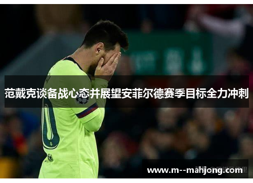 范戴克谈备战心态并展望安菲尔德赛季目标全力冲刺