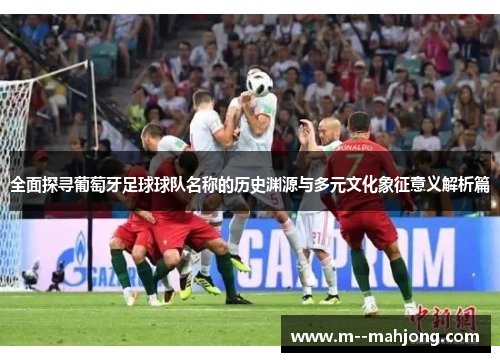 全面探寻葡萄牙足球球队名称的历史渊源与多元文化象征意义解析篇