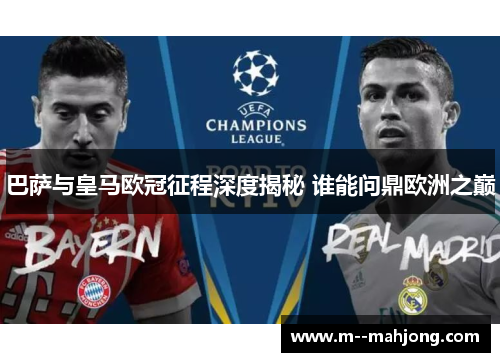 巴萨与皇马欧冠征程深度揭秘 谁能问鼎欧洲之巅