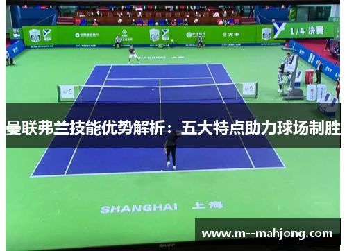 曼联弗兰技能优势解析：五大特点助力球场制胜