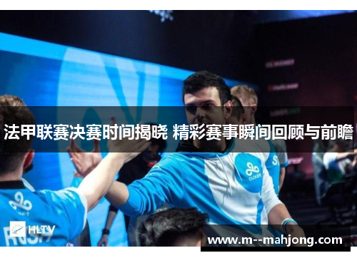 法甲联赛决赛时间揭晓 精彩赛事瞬间回顾与前瞻