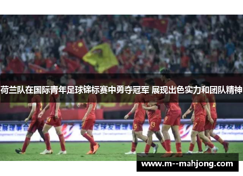 荷兰队在国际青年足球锦标赛中勇夺冠军 展现出色实力和团队精神