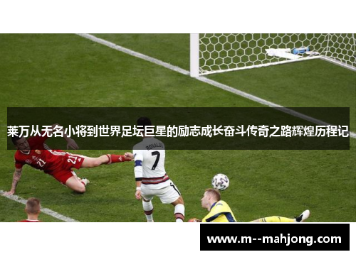 莱万从无名小将到世界足坛巨星的励志成长奋斗传奇之路辉煌历程记