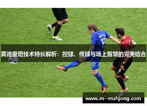 莫德里奇技术特长解析：控球、传球与场上智慧的完美结合