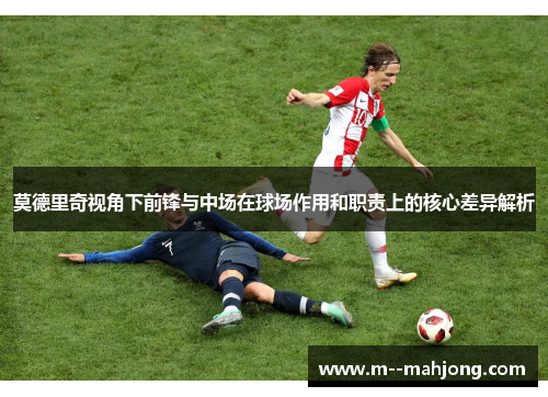 莫德里奇视角下前锋与中场在球场作用和职责上的核心差异解析
