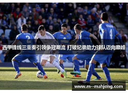 西甲锋线三重奏引领争冠潮流 打破纪录助力球队迈向巅峰