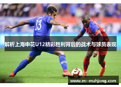 解析上海申花U12精彩胜利背后的战术与球员表现