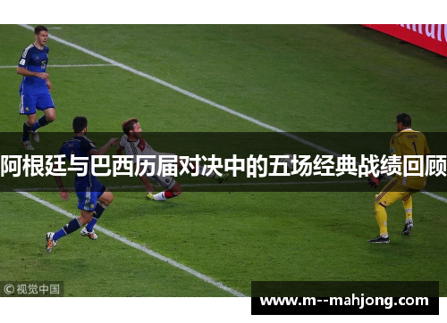 阿根廷与巴西历届对决中的五场经典战绩回顾 阿根廷与巴西历届对决中的五场经典战绩回顾