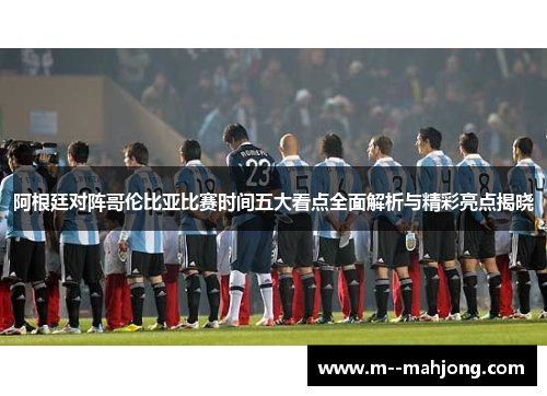 阿根廷对阵哥伦比亚比赛时间五大看点全面解析与精彩亮点揭晓 阿根廷对阵哥伦比亚比赛时间五大看点全面解析与精彩亮点揭晓