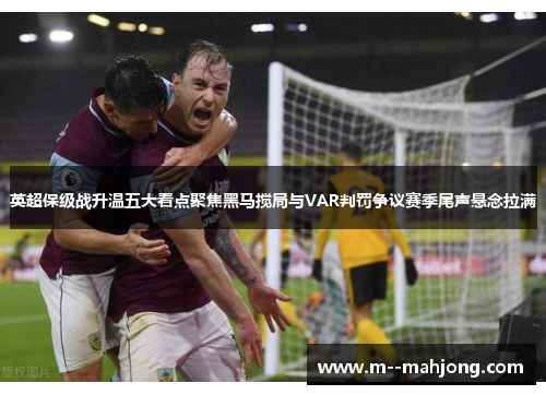 英超保级战升温五大看点聚焦黑马搅局与VAR判罚争议赛季尾声悬念拉满 英超保级战升温五大看点聚焦黑马搅局与VAR判罚争议赛季尾声悬念拉满