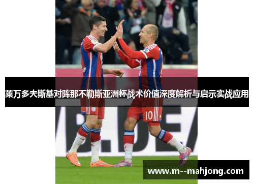 莱万多夫斯基对阵那不勒斯亚洲杯战术价值深度解析与启示实战应用 莱万多夫斯基对阵那不勒斯亚洲杯战术价值深度解析与启示实战应用