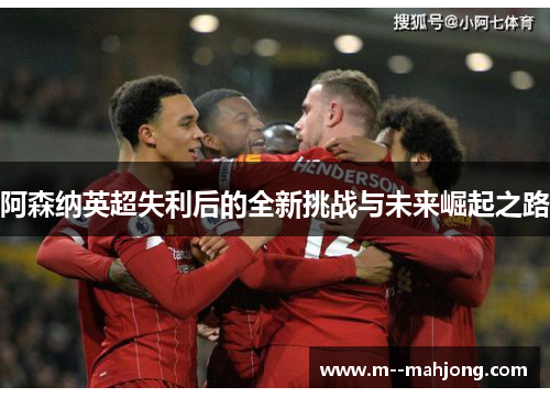 阿森纳英超失利后的全新挑战与未来崛起之路