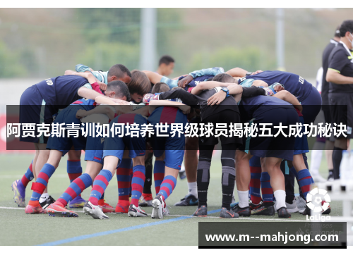 阿贾克斯青训如何培养世界级球员揭秘五大成功秘诀 阿贾克斯青训如何培养世界级球员揭秘五大成功秘诀