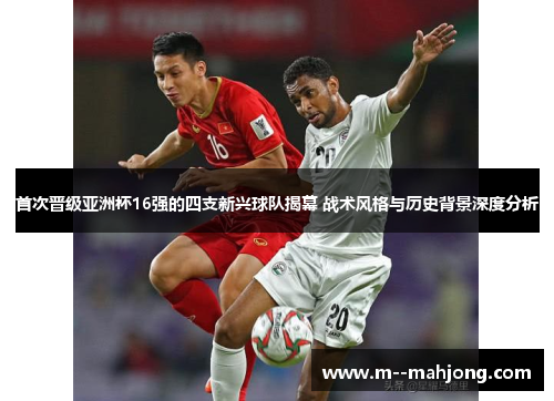 首次晋级亚洲杯16强的四支新兴球队揭幕 战术风格与历史背景深度分析