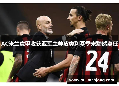 AC米兰意甲收获亚军主帅皮奥利赛季末黯然离任