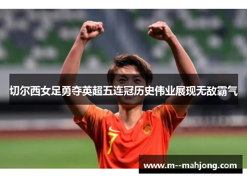 切尔西女足勇夺英超五连冠历史伟业展现无敌霸气