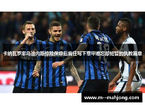 卡纳瓦罗率乌迪内斯惊险保级后离任写下意甲难忘却短暂的执教篇章