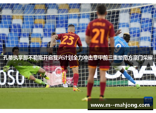 孔蒂执掌那不勒斯开启复兴计划全力冲击意甲前三重塑南方豪门荣耀