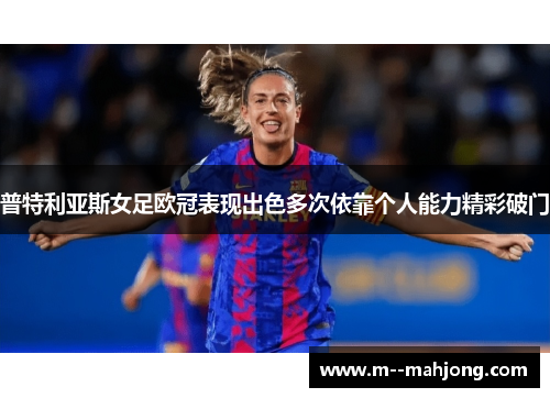 普特利亚斯女足欧冠表现出色多次依靠个人能力精彩破门 普特利亚斯女足欧冠表现出色多次依靠个人能力精彩破门
