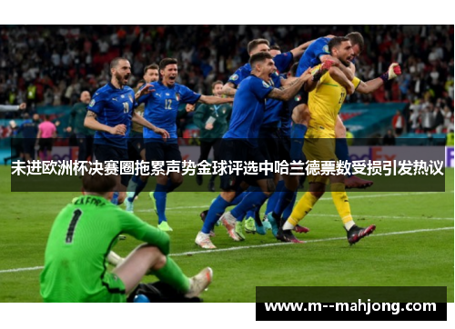 未进欧洲杯决赛圈拖累声势金球评选中哈兰德票数受损引发热议 未进欧洲杯决赛圈拖累声势金球评选中哈兰德票数受损引发热议