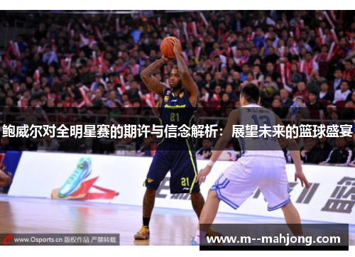 鲍威尔对全明星赛的期许与信念解析:展望未来的篮球盛宴 鲍威尔对全明星赛的期许与信念解析:展望未来的篮球盛宴