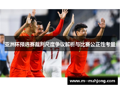 亚洲杯预选赛裁判尺度争议解析与比赛公正性考量