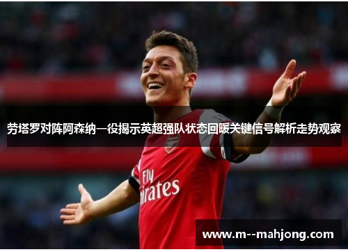劳塔罗对阵阿森纳一役揭示英超强队状态回暖关键信号解析走势观察