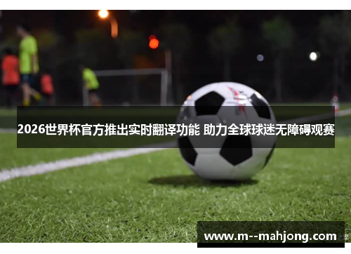 2026世界杯官方推出实时翻译功能 助力全球球迷无障碍观赛 2026世界杯官方推出实时翻译功能 助力全球球迷无障碍观赛
