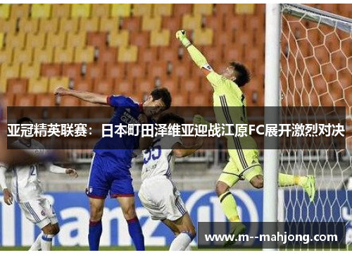 亚冠精英联赛：日本町田泽维亚迎战江原FC展开激烈对决